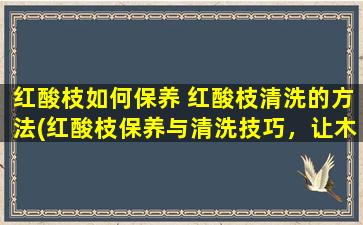 红酸枝如何保养 红酸枝清洗的方法(红酸枝保养与清洗技巧，让木质家具绽放光彩)